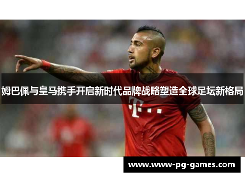 姆巴佩与皇马携手开启新时代品牌战略塑造全球足坛新格局