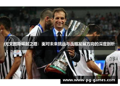 尤文图斯崛起之路：面对未来挑战与战略发展方向的深度剖析