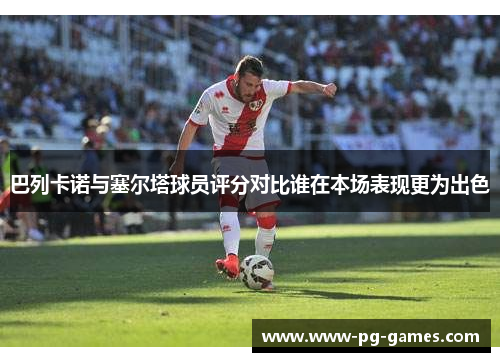 巴列卡诺与塞尔塔球员评分对比谁在本场表现更为出色 巴列卡诺与塞尔塔球员评分对比谁在本场表现更为出色