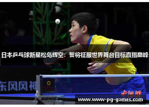 日本乒乓球新星松岛辉空:誓将征服世界舞台目标直指巅峰 日本乒乓球新星松岛辉空:誓将征服世界舞台目标直指巅峰