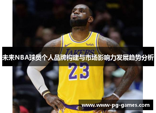 未来NBA球员个人品牌构建与市场影响力发展趋势分析 未来NBA球员个人品牌构建与市场影响力发展趋势分析