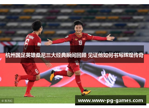 杭州国足英雄桑尼三大经典瞬间回顾 见证他如何书写辉煌传奇