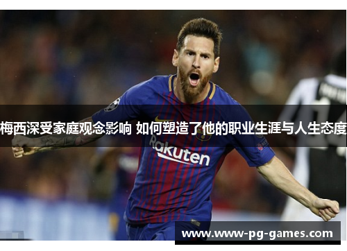 梅西深受家庭观念影响 如何塑造了他的职业生涯与人生态度 梅西深受家庭观念影响 如何塑造了他的职业生涯与人生态度