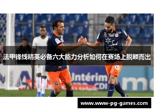 法甲锋线精英必备六大能力分析如何在赛场上脱颖而出 法甲锋线精英必备六大能力分析如何在赛场上脱颖而出