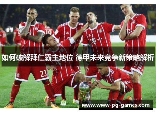 如何破解拜仁霸主地位 德甲未来竞争新策略解析 如何破解拜仁霸主地位 德甲未来竞争新策略解析