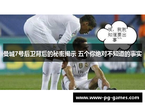 曼城7号后卫背后的秘密揭示 五个你绝对不知道的事实