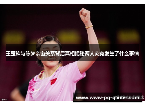 王楚钦与陈梦亲密关系背后真相揭秘两人究竟发生了什么事情 王楚钦与陈梦亲密关系背后真相揭秘两人究竟发生了什么事情