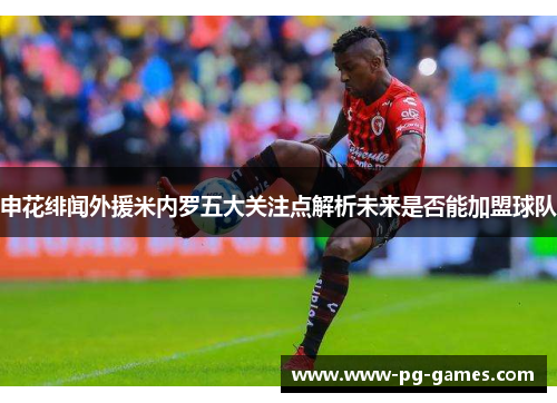 申花绯闻外援米内罗五大关注点解析未来是否能加盟球队 申花绯闻外援米内罗五大关注点解析未来是否能加盟球队