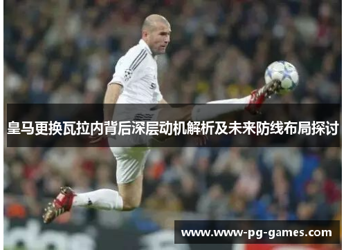 皇马更换瓦拉内背后深层动机解析及未来防线布局探讨 皇马更换瓦拉内背后深层动机解析及未来防线布局探讨