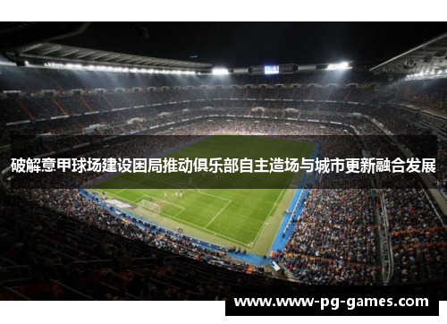 破解意甲球场建设困局推动俱乐部自主造场与城市更新融合发展 破解意甲球场建设困局推动俱乐部自主造场与城市更新融合发展