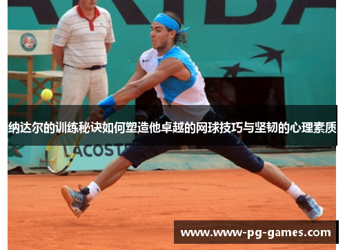 纳达尔的训练秘诀如何塑造他卓越的网球技巧与坚韧的心理素质 纳达尔的训练秘诀如何塑造他卓越的网球技巧与坚韧的心理素质