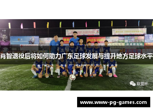 肖智退役后将如何助力广东足球发展与提升地方足球水平 肖智退役后将如何助力广东足球发展与提升地方足球水平