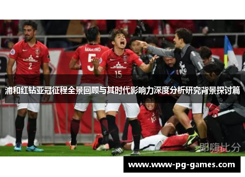 浦和红钻亚冠征程全景回顾与其时代影响力深度分析研究背景探讨篇 浦和红钻亚冠征程全景回顾与其时代影响力深度分析研究背景探讨篇