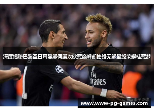 深度揭秘巴黎圣日耳曼缘何屡攻欧冠巅峰却始终无缘最终荣耀桂冠梦 深度揭秘巴黎圣日耳曼缘何屡攻欧冠巅峰却始终无缘最终荣耀桂冠梦