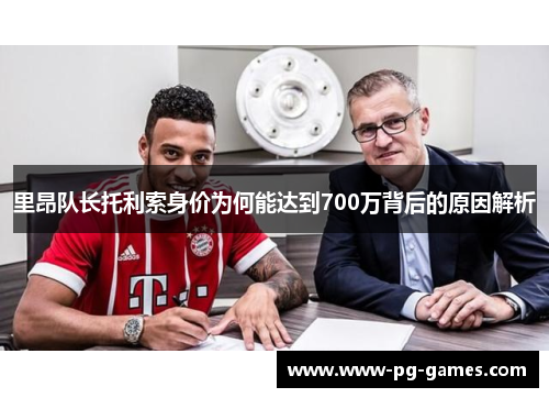 里昂队长托利索身价为何能达到700万背后的原因解析 里昂队长托利索身价为何能达到700万背后的原因解析