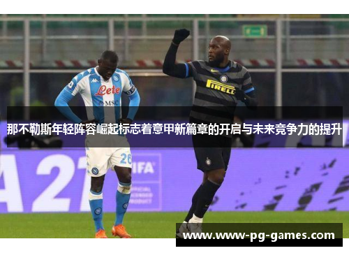 那不勒斯年轻阵容崛起标志着意甲新篇章的开启与未来竞争力的提升