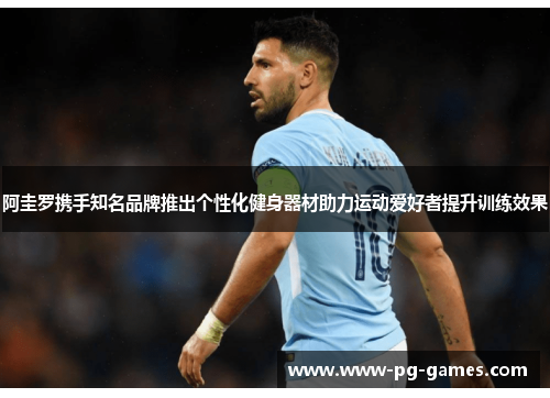 阿圭罗携手知名品牌推出个性化健身器材助力运动爱好者提升训练效果