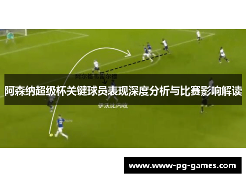 阿森纳超级杯关键球员表现深度分析与比赛影响解读 阿森纳超级杯关键球员表现深度分析与比赛影响解读