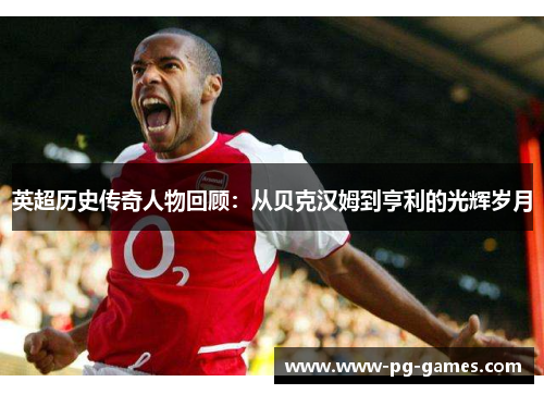 英超历史传奇人物回顾:从贝克汉姆到亨利的光辉岁月 英超历史传奇人物回顾:从贝克汉姆到亨利的光辉岁月
