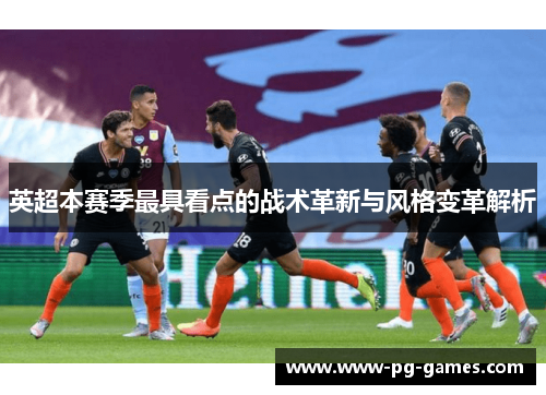 英超本赛季最具看点的战术革新与风格变革解析 英超本赛季最具看点的战术革新与风格变革解析
