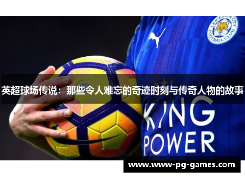 英超球场传说：那些令人难忘的奇迹时刻与传奇人物的故事