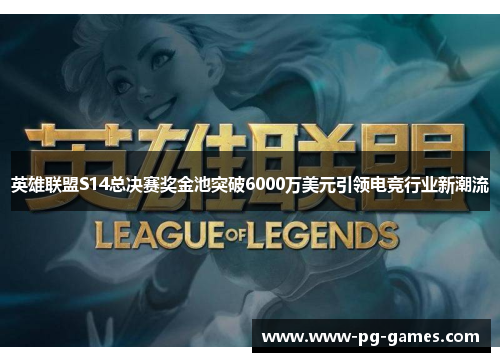 英雄联盟S14总决赛奖金池突破6000万美元引领电竞行业新潮流 英雄联盟S14总决赛奖金池突破6000万美元引领电竞行业新潮流