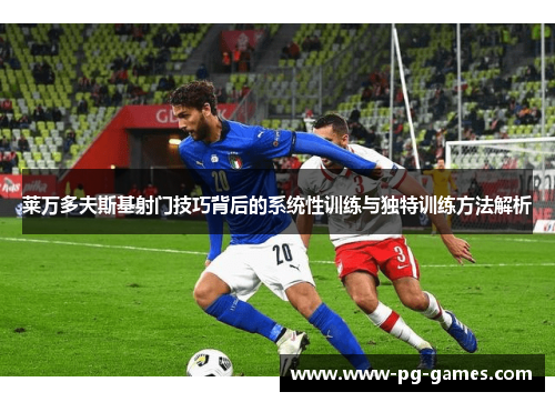 莱万多夫斯基射门技巧背后的系统性训练与独特训练方法解析 莱万多夫斯基射门技巧背后的系统性训练与独特训练方法解析