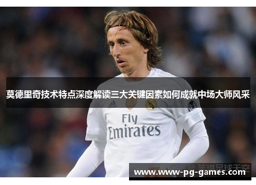 莫德里奇技术特点深度解读三大关键因素如何成就中场大师风采