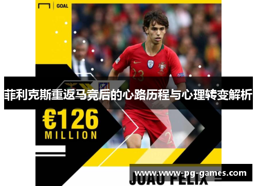 菲利克斯重返马竞后的心路历程与心理转变解析 菲利克斯重返马竞后的心路历程与心理转变解析