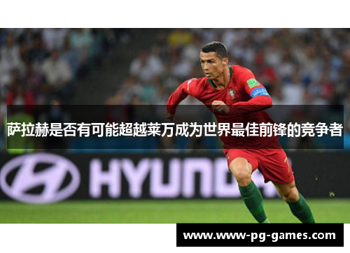 萨拉赫是否有可能超越莱万成为世界最佳前锋的竞争者 萨拉赫是否有可能超越莱万成为世界最佳前锋的竞争者