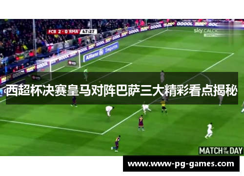 西超杯决赛皇马对阵巴萨三大精彩看点揭秘 西超杯决赛皇马对阵巴萨三大精彩看点揭秘