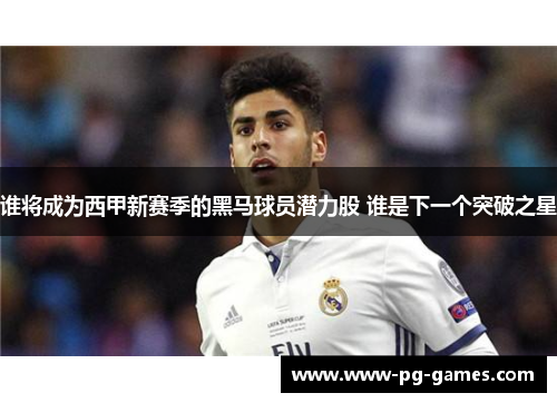 谁将成为西甲新赛季的黑马球员潜力股 谁是下一个突破之星