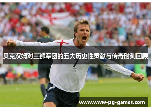 贝克汉姆对三狮军团的五大历史性贡献与传奇时刻回顾 贝克汉姆对三狮军团的五大历史性贡献与传奇时刻回顾