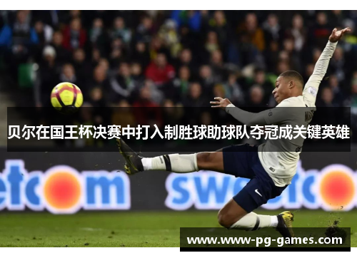 贝尔在国王杯决赛中打入制胜球助球队夺冠成关键英雄 贝尔在国王杯决赛中打入制胜球助球队夺冠成关键英雄