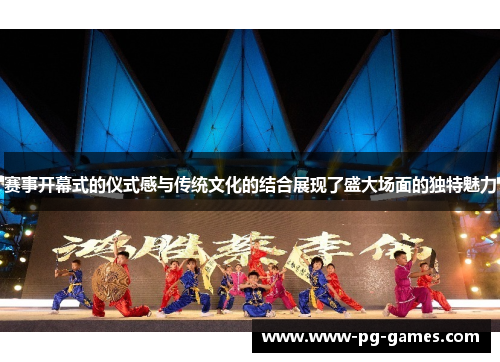 赛事开幕式的仪式感与传统文化的结合展现了盛大场面的独特魅力