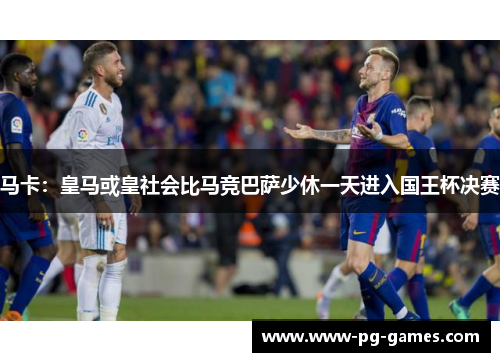 马卡:皇马或皇社会比马竞巴萨少休一天进入国王杯决赛 马卡:皇马或皇社会比马竞巴萨少休一天进入国王杯决赛